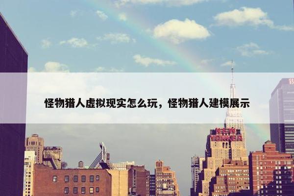 怪物猎人虚拟现实怎么玩，怪物猎人建模展示