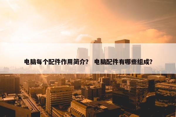 电脑每个配件作用简介？ 电脑配件有哪些组成？