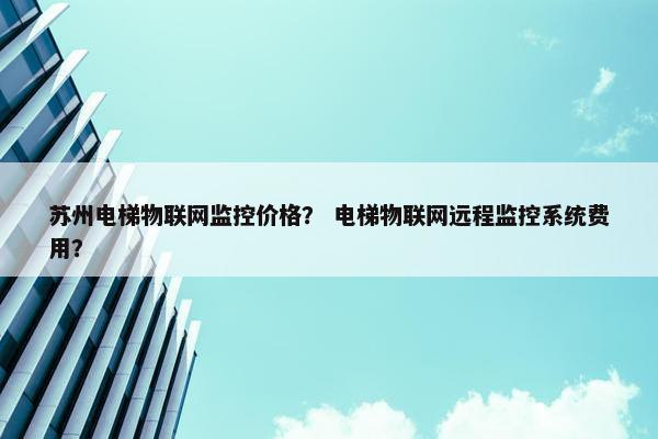 苏州电梯物联网监控价格？ 电梯物联网远程监控系统费用？