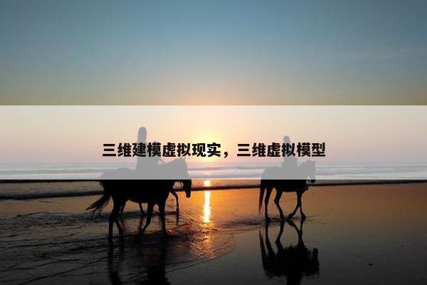 三维建模虚拟现实，三维虚拟模型