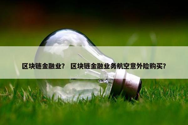 区块链金融业？ 区块链金融业务航空意外险购买？