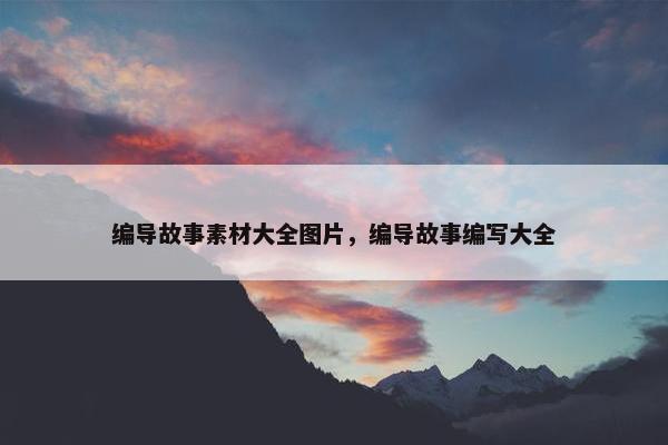 编导故事素材大全图片，编导故事编写大全