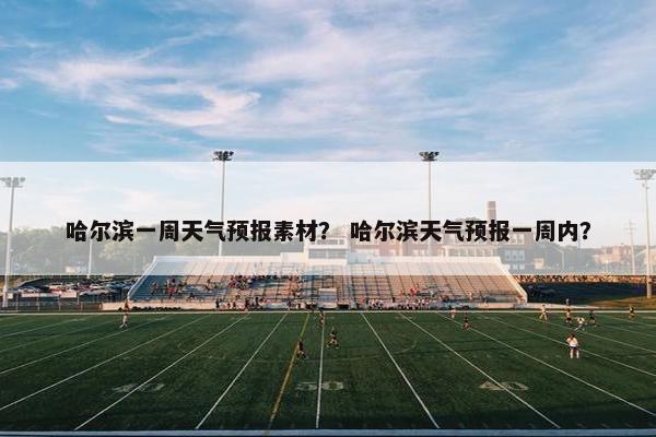 哈尔滨一周天气预报素材？ 哈尔滨天气预报一周内？