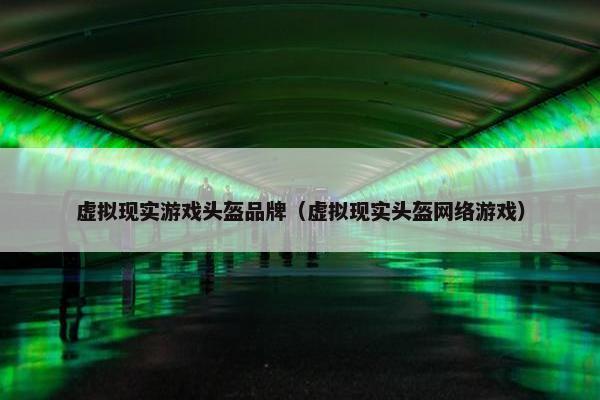虚拟现实游戏头盔品牌（虚拟现实头盔网络游戏）