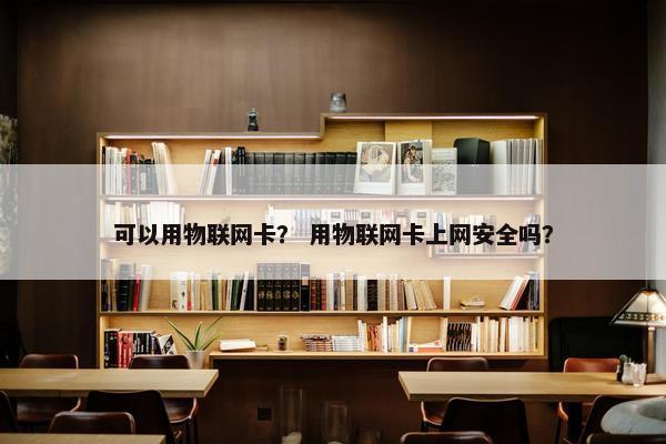 可以用物联网卡？ 用物联网卡上网安全吗？