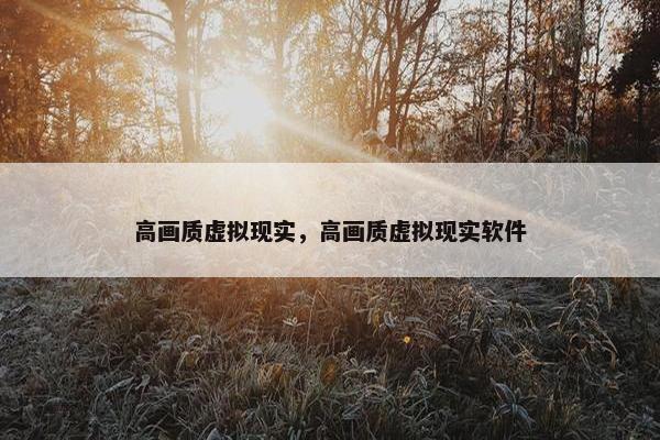 高画质虚拟现实，高画质虚拟现实软件