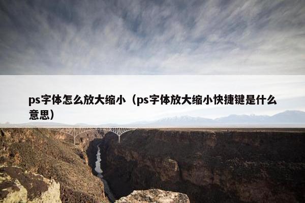 ps字体怎么放大缩小（ps字体放大缩小快捷键是什么意思）