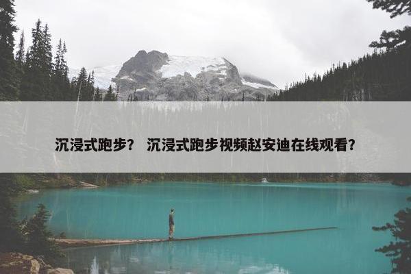 沉浸式跑步？ 沉浸式跑步视频赵安迪在线观看？