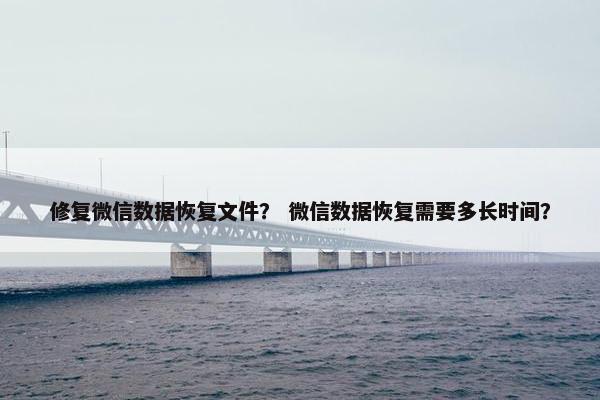 修复微信数据恢复文件？ 微信数据恢复需要多长时间？