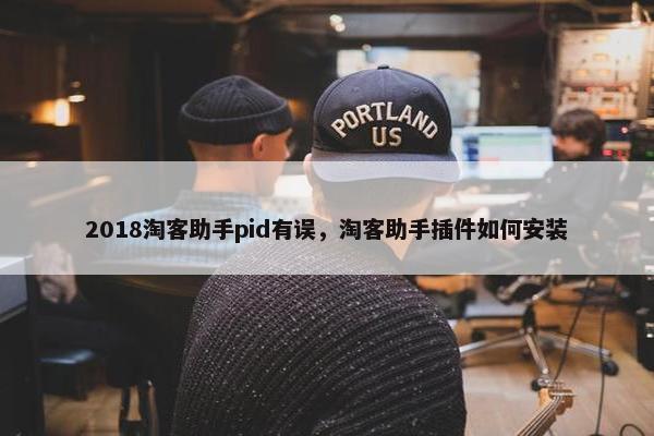 2018淘客助手pid有误，淘客助手插件如何安装