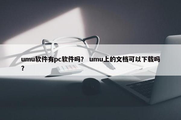 umu软件有pc软件吗？ umu上的文档可以下载吗？