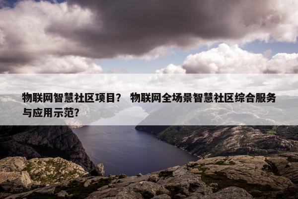 物联网智慧社区项目？ 物联网全场景智慧社区综合服务与应用示范？