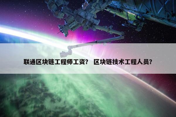 联通区块链工程师工资？ 区块链技术工程人员？