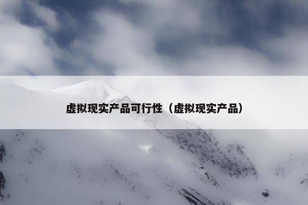 虚拟现实产品可行性（虚拟现实产品）