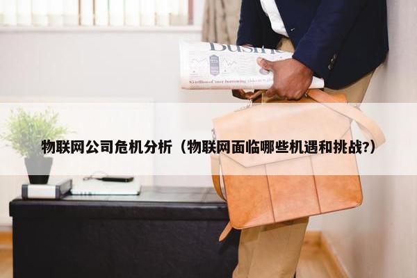 物联网公司危机分析（物联网面临哪些机遇和挑战?）
