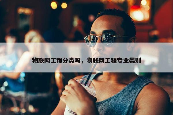 物联网工程分类吗，物联网工程专业类别