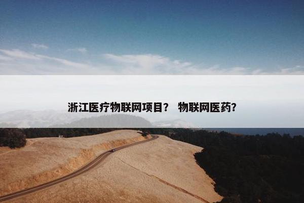 浙江医疗物联网项目？ 物联网医药？