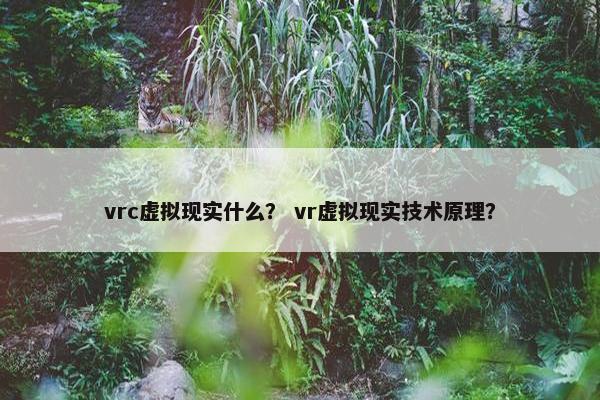 vrc虚拟现实什么？ vr虚拟现实技术原理？