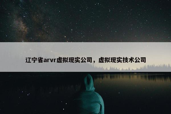 辽宁省arvr虚拟现实公司，虚拟现实技术公司