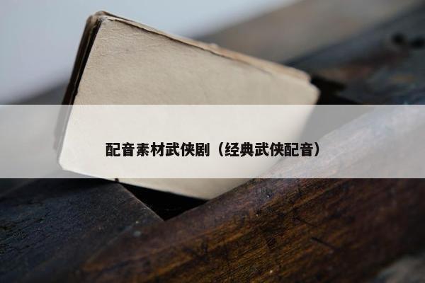 配音素材武侠剧（经典武侠配音）