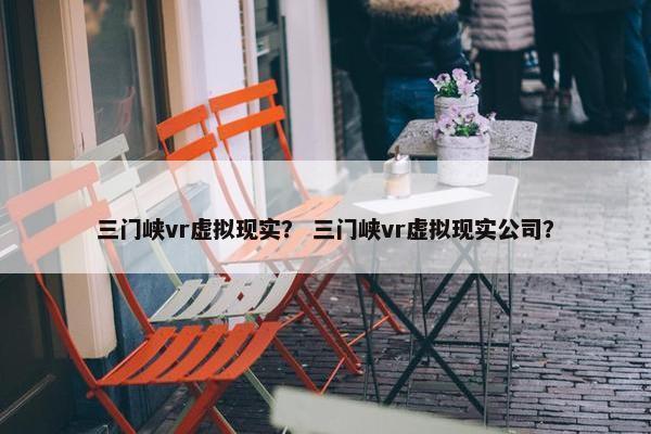 三门峡vr虚拟现实？ 三门峡vr虚拟现实公司？