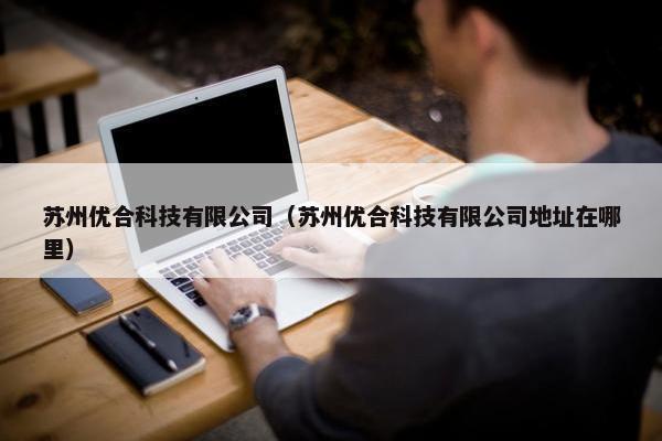 苏州优合科技有限公司（苏州优合科技有限公司地址在哪里）