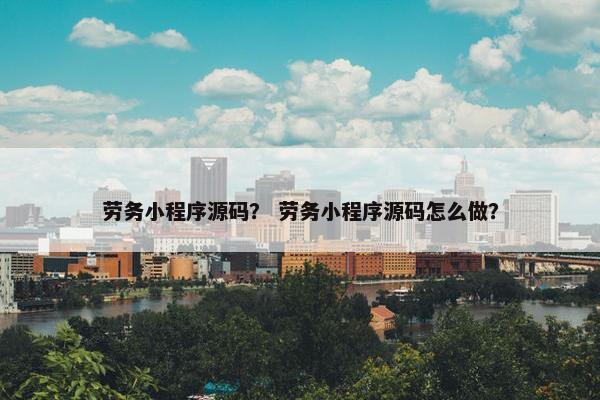 劳务小程序源码？ 劳务小程序源码怎么做？