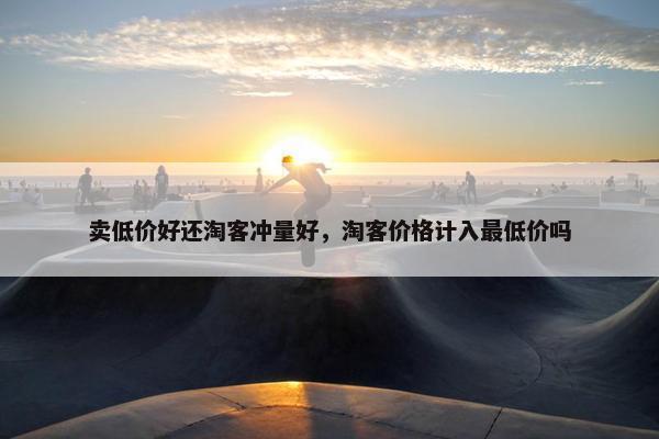 卖低价好还淘客冲量好，淘客价格计入最低价吗