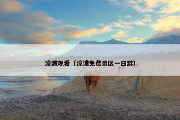 漳浦观看（漳浦免费景区一日游）