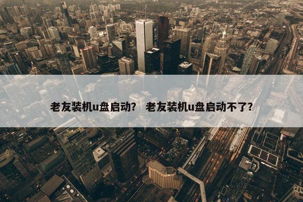 老友装机u盘启动？ 老友装机u盘启动不了？