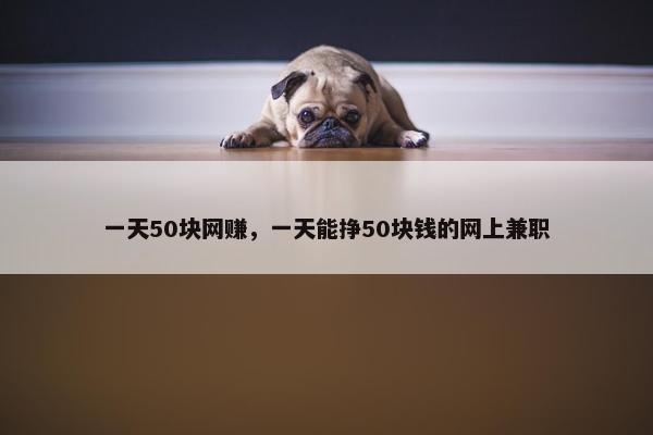 一天50块网赚，一天能挣50块钱的网上兼职
