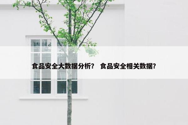 食品安全大数据分析？ 食品安全相关数据？