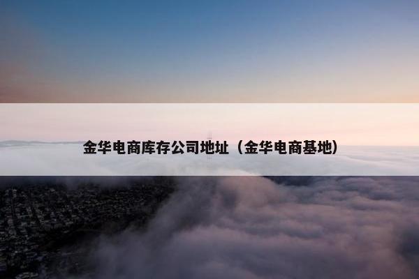 金华电商库存公司地址（金华电商基地）