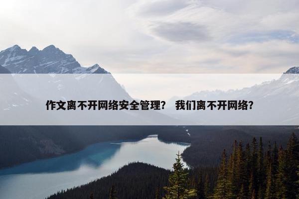 作文离不开网络安全管理？ 我们离不开网络？