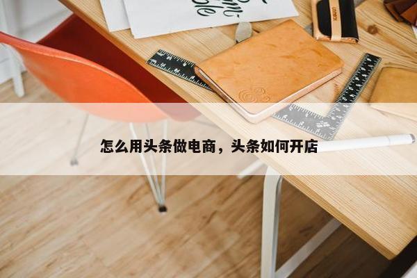 怎么用头条做电商，头条如何开店