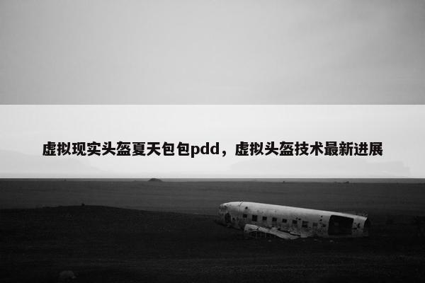虚拟现实头盔夏天包包pdd，虚拟头盔技术最新进展