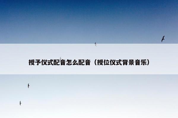 授予仪式配音怎么配音（授位仪式背景音乐）