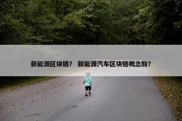 新能源区块链？ 新能源汽车区块链概念股？