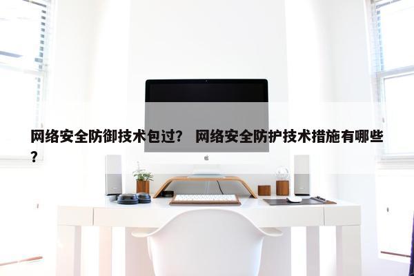 网络安全防御技术包过？ 网络安全防护技术措施有哪些？