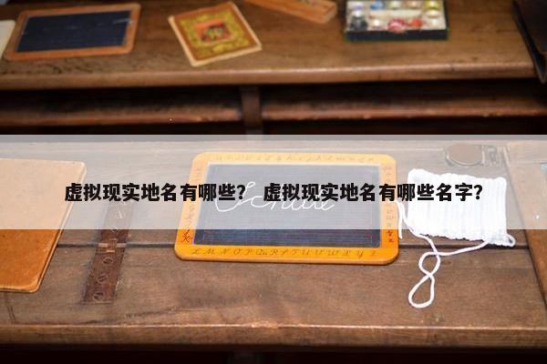 虚拟现实地名有哪些？ 虚拟现实地名有哪些名字？