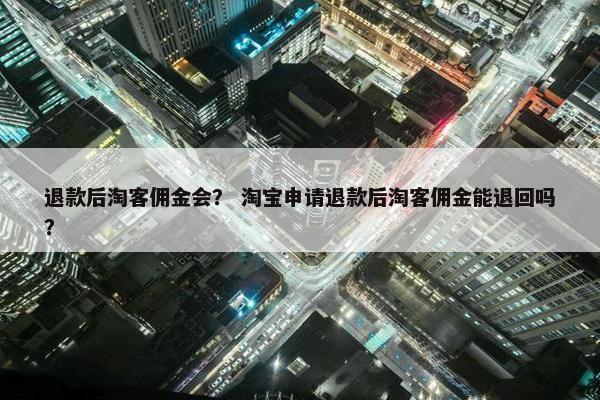 退款后淘客佣金会？ 淘宝申请退款后淘客佣金能退回吗？