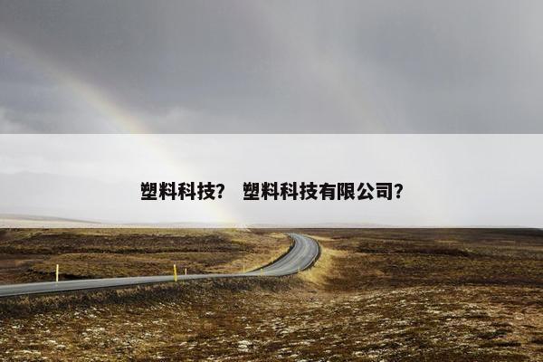 塑料科技？ 塑料科技有限公司？