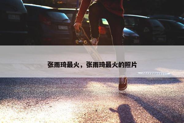 张雨琦最火，张雨琦最火的照片