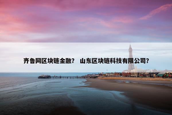齐鲁网区块链金融？ 山东区块链科技有限公司？