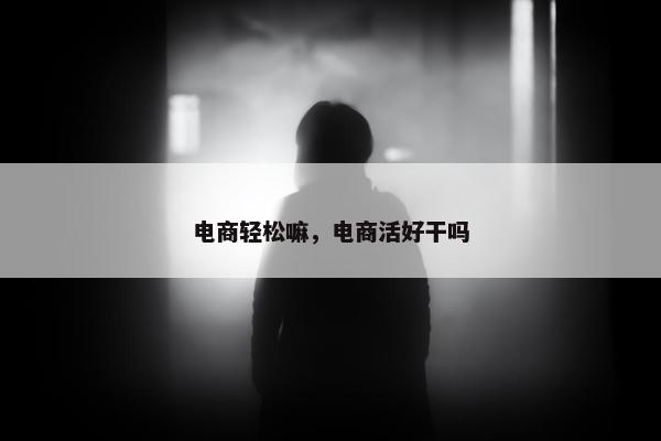 电商轻松嘛，电商活好干吗