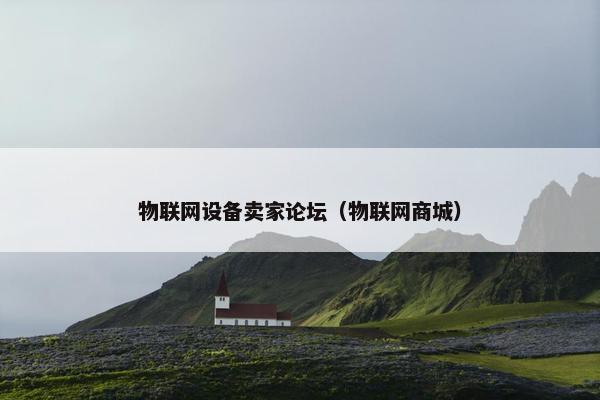 物联网设备卖家论坛（物联网商城）