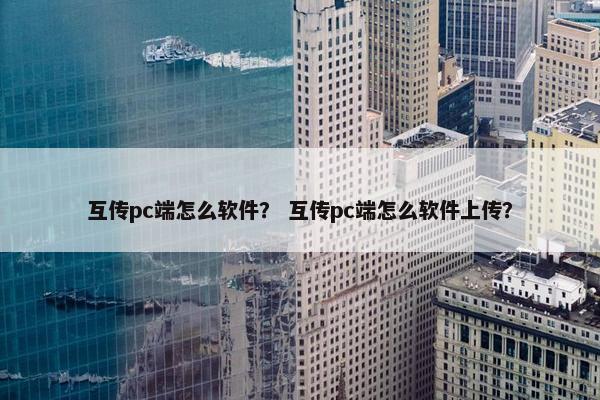 互传pc端怎么软件？ 互传pc端怎么软件上传？