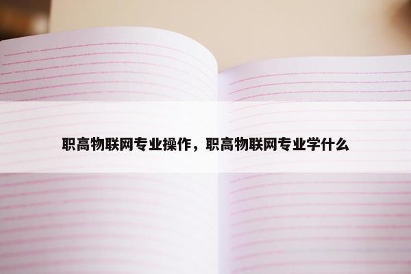 职高物联网专业操作，职高物联网专业学什么
