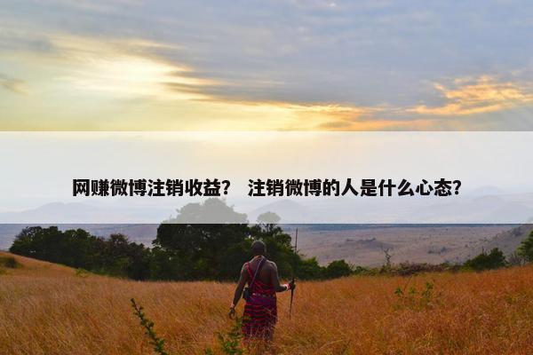 网赚微博注销收益？ 注销微博的人是什么心态？