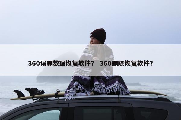 360误删数据恢复软件？ 360删除恢复软件？